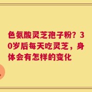 色氨酸灵芝孢子粉？30岁后每天吃灵芝，身体会有怎样的变化