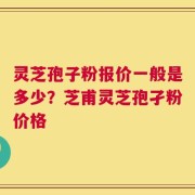 灵芝孢子粉报价一般是多少？芝甫灵芝孢孑粉价格