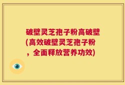 破壁灵芝孢子粉高破壁(高效破壁灵芝孢子粉，全面释放营养功效)