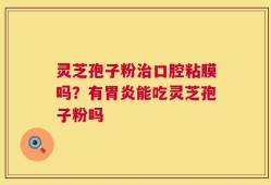 灵芝孢子粉治口腔粘膜吗？有胃炎能吃灵芝孢子粉吗