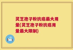 灵芝孢子粉抗癌最大用量(灵芝孢子粉抗癌用量最大限制)