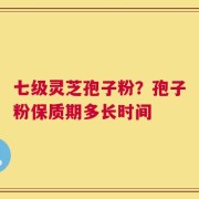 七级灵芝孢子粉？孢子粉保质期多长时间