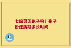 七级灵芝孢子粉？孢子粉保质期多长时间