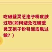 吃破壁灵芝孢子粉皮肤过敏(如何避免吃破壁灵芝孢子粉引起皮肤过敏？)