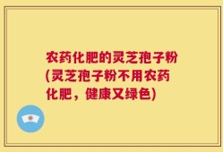 农药化肥的灵芝孢子粉(灵芝孢子粉不用农药化肥，健康又绿色)