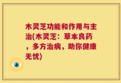 木灵芝功能和作用与主治(木灵芝：草本良药，多方治病，助你健康无忧)