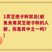 1灵芝孢子粉禁忌(避免食用灵芝孢子粉的人群，你是其中之一吗？)