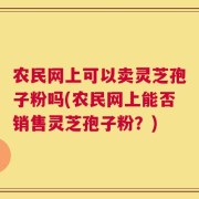 农民网上可以卖灵芝孢子粉吗(农民网上能否销售灵芝孢子粉？)
