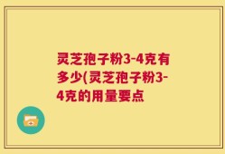 灵芝孢子粉3-4克有多少(灵芝孢子粉3-4克的用量要点