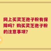 网上买灵芝孢子粉有保障吗？购买灵芝孢子粉的注意事项？