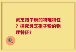 灵芝孢子粉的物理特性？探究灵芝孢子粉的物理特征？