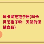 玛卡灵芝孢子粉(玛卡灵芝孢子粉：天然的保健食品)