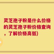 灵芝孢子粉是什么价格的灵芝孢子粉价格查询，了解价格高低)