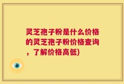 灵芝孢子粉是什么价格的灵芝孢子粉价格查询，了解价格高低)