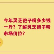 今年灵芝孢子粉多少钱一斤？了解灵芝孢子粉市场价位？