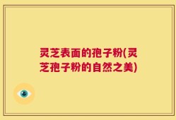 灵芝表面的孢子粉(灵芝孢子粉的自然之美)
