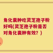 角化囊肿吃灵芝孢子粉好吗(灵芝孢子粉是否对角化囊肿有效？)