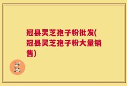 冠县灵芝孢子粉批发(冠县灵芝孢子粉大量销售)
