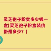 灵芝孢子粉卖多少钱一盒(灵芝孢子粉盒装价格是多少？)