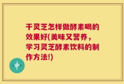 干灵芝怎样做酵素喝的效果好(美味又营养，学习灵芝酵素饮料的制作方法!)