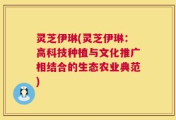 灵芝伊琳(灵芝伊琳：高科技种植与文化推广相结合的生态农业典范)