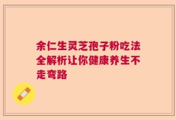 余仁生灵芝孢子粉吃法全解析让你健康养生不走弯路