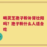 喝灵芝孢子粉补肾壮阳吗？孢子粉什么人适合吃