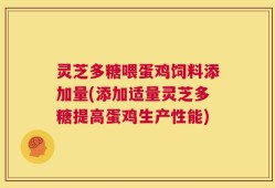 灵芝多糖喂蛋鸡饲料添加量(添加适量灵芝多糖提高蛋鸡生产性能)