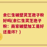 余仁生破壁灵芝孢子粉好吗(余仁生灵芝孢子粉：商家破壁加工是好还是坏？)