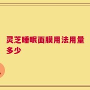 灵芝睡眠面膜用法用量多少