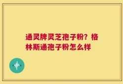 通灵牌灵芝孢子粉？格林斯通孢子粉怎么样