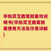 毕挺灵芝鹿茸胶囊效说明书(毕挺灵芝鹿茸胶囊使用方法及作用详解)