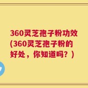 360灵芝孢子粉功效(360灵芝孢子粉的好处，你知道吗？)