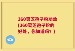 360灵芝孢子粉功效(360灵芝孢子粉的好处，你知道吗？)