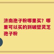 济南孢子粉哪里买？哪里可以买的到破壁灵芝孢子粉