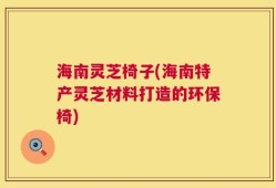 海南灵芝椅子(海南特产灵芝材料打造的环保椅)