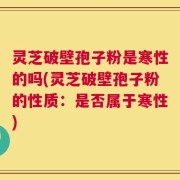 灵芝破壁孢子粉是寒性的吗(灵芝破壁孢子粉的性质：是否属于寒性)