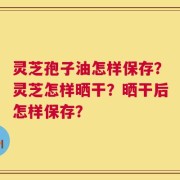 灵芝孢子油怎样保存？灵芝怎样晒干？晒干后怎样保存？