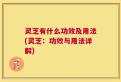 灵芝有什么功效及用法(灵芝：功效与用法详解)