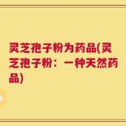 灵芝孢子粉为药品(灵芝孢子粉：一种天然药品)