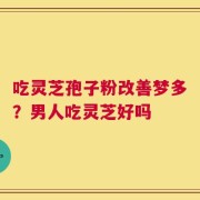 吃灵芝孢子粉改善梦多？男人吃灵芝好吗