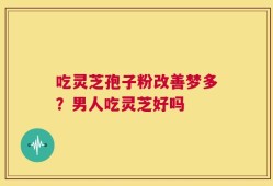 吃灵芝孢子粉改善梦多？男人吃灵芝好吗