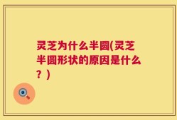 灵芝为什么半圆(灵芝半圆形状的原因是什么？)