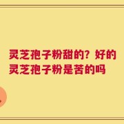灵芝孢子粉甜的？好的灵芝孢子粉是苦的吗