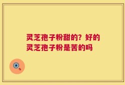 灵芝孢子粉甜的？好的灵芝孢子粉是苦的吗
