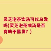 灵芝泡茶饮汤可以乌发吗(灵芝泡茶或汤是否有助于黑发？)