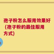 孢子粉怎么服用效果好 (孢子粉的最佳服用方式)