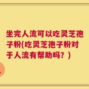 坐完人流可以吃灵芝孢子粉(吃灵芝孢子粉对于人流有帮助吗？)