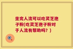 坐完人流可以吃灵芝孢子粉(吃灵芝孢子粉对于人流有帮助吗？)