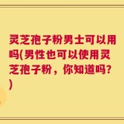 灵芝孢子粉男士可以用吗(男性也可以使用灵芝孢子粉，你知道吗？)